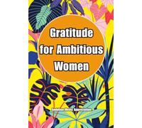 Gratitude for Ambitious Women: Daily Gratitude Prompts to Boost Confidence, Mindfulness, and Success - A Guided Journal for Motivated, Busy, and Goal-Oriented Women to Cultivate a Positive Mindset