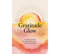 Gratitude Glow: A Guided Journal for Appreciation, Joy, and Daily Positivity
