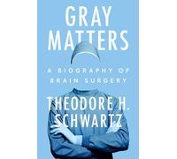 Gray Matters: A Biography of Brain Surgery by Theodore H. Schwartz