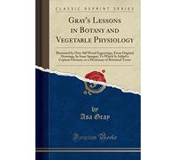 Gray's Lessons in Botany and Vegetable Physiology: Illustrated by Over 360 Wood Engravings, From Original Drawings, by Isaac Sprague; To Which Is ... of Botanical Terms (Classic Reprint)