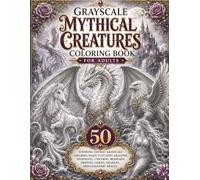 Grayscale Mythical Creatures Coloring Book for Adults: 50 Stunning Fantasy Grayscale Coloring Pages Featuring Dragons, Phoenixes, Unicorns, Mermaids, Griffins, Fairies, Krakens, and Legendary Beasts