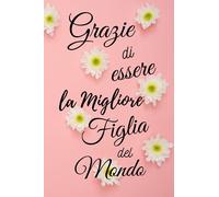 Grazie di essere la migliore figlia del mondo ! Quaderno A5 Righe e Citazioni: Taccuino piccolo a righe per scrivere, organizzare l'anno, strutturare ... e felice ! Regalo da offrire a sua bambina