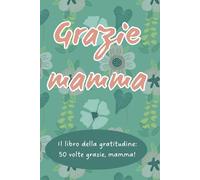 Grazie mamma: Il libro della gratitudine: 50 volte grazie, mamma!