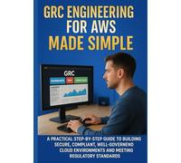GRC ENGINEERING FOR AWS MADE SIMPLE: A Practical Step-by-Step Guide to Building Secure, Compliant, Well-Governed Cloud Environments and Meeting Regulatory Standards