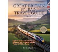GREAT BRITAIN BY TRAIN TRAVEL GUIDE 2026-2027: EXPLORE ENGLAND, SCOTLAND AND WALES BY RAIL - SCENIC ROUTES, TIPS AND HIDDEN GEMS