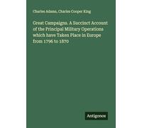 Great Campaigns. A Succinct Account of the Principal Military Operations which have Taken Place in Europe from 1796 to 1870