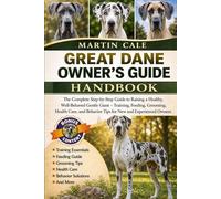 GREAT DANE OWNER’S GUIDE: The Complete Step-by-Step Guide to Raising a Healthy, Well-Behaved Gentle Giant - Training, Feeding, Grooming, Health Care, and Behavior Tips for New and Experienced Owners.