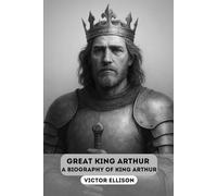 GREAT KING ARTHUR: A BIOGRAPHY OF KING ARTHUR