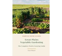 Great Plains Vegetable Gardening: The Complete Prairie Growing Guide: Month-by-Month Planting Calendar for Kansas, Nebraska, Oklahoma, and the Dakotas