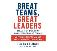 Great Teams, Great Leaders: The Art of Building High-Performing Teams: Why High-Performance Teams Are Built, Not Born