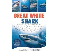 GREAT WHITE SHARK: Understanding Great White Sharks: Behavior, Hunting Instincts, Ocean Survival, Migration Patterns, Conservation, and the Secret Life of an Apex Predator