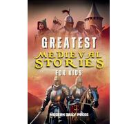 Greatest Medieval Stories for Kids: Unbelievable Historical True Tales, Maps and Battles to Inspire Courage for Young Readers