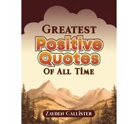 Greatest Positive Quotes of All Time: Unlock the Power of Positivity with the Most Uplifting Quotes from Visionaries, Leaders, and Thinkers