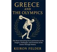 Greece and The Olympics: The Most Interesting Facts and Stories on the Origins, Challenges, and Evolution of the Games Through History