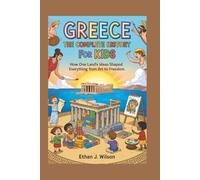 GREECE: The Complete History for Kids: How one land’s ideas shaped everything from art to freedom