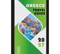 GREECE TRAVEL GUIDE 2027: Your Complete Journey Through Ancient Wonders, Sun-Kissed Islands, and Timeless Culture