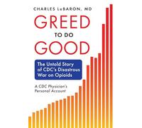 Greed to Do Good: The Untold Story of CDC's Disastrous War on Opioids: A CDC Physician's Personal Account