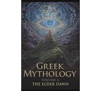 Greek Mythology Volume I: The Elder Dawn: The Ultimate Guide to the Primordial Gods, the Reign of the Titans, and the Genesis of the Ancient Greek World