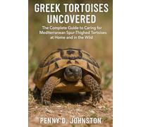 Greek Tortoises Uncovered: The Complete Guide to Caring for Mediterranean Spur-Thighed Tortoises at Home and in the Wild