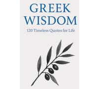 Greek Wisdom: 120 Timeless Quotes for Life: Inspirational Ancient Greek Philosophy Quotes for Reflection, Mindfulness, and Everyday Clarity