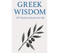 Greek Wisdom: 120 Timeless Quotes for Life: Inspirational Ancient Greek Philosophy Quotes for Reflection, Mindfulness, and Everyday Clarity