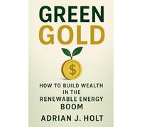 Green Gold: How to Build Wealth in the Renewable Energy Boom: Investing in Solar, Wind, and Hydrogen Projects for a Sustainable Future