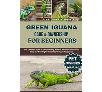 GREEN IGUANA CARE & OWNERSHIP FOR BEGINNERS: The Complete Guide to Care, Feeding, Habitat, Behavior, Interaction, Cost, and Breeding for Healthy and Happy Pet Iguanas