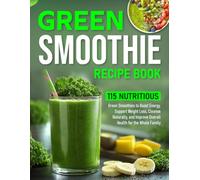 Green Smoothie Recipe Book: 115 Nutritious Green Smoothies to Boost Energy, Support Weight Loss, Cleanse Naturally, and Improve Overall Health for the Whole Family