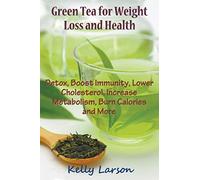 Green Tea for Weight Loss: Detox, Boost Immunity, Lower Cholesterol, Increase Metabolism, Burn Calories and More