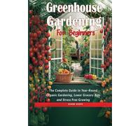 GREENHOUSE GARDENING FOR BEGINNERS: THE COMPLETE GUIDE TO YEAR-ROUND ORGANIC GARDENING, LOWER GROCERY BILLS, AND STRESS-FREE GROWING