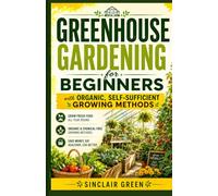 GREENHOUSE GARDENING: for Beginners with Organic, Self-Sufficient Growing Methods