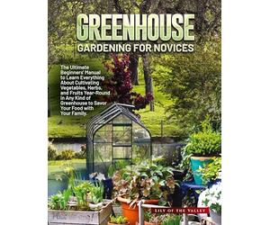 GREENHOUSE GARDENING FOR NOVICES: The Ultimate Beginners' Manual to Learn Everything About Cultivating Vegetables, Herbs, and Fruits Year-Round in Any ... to Savor Your Food with Your Family