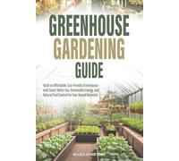 Greenhouse Gardening Guide: Build an Affordable, Eco-Friendly Greenhouse with Smart Water Use, Renewable Energy, and Natural Pest Control for Year-Round Harvests
