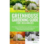 Greenhouse Gardening Guide For Beginners: Grow Organic Vegetables, Fruits, and Herbs Year-Round Using Proven Cold-Climate Strategies and Easily Master Natural Pest Control