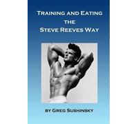 Greg Sushinsky Training and Eating the Steve Reeves Way (Tascabile)
