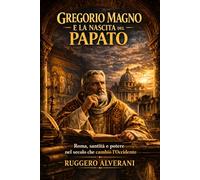 Gregorio Magno e la nascita del papato: Roma, santità e potere nel secolo che cambiò l'Occidente