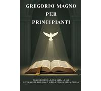 Gregorio Magno per principianti: Comprendere la sua vita, le sue riforme e il suo ruolo nella storia della Chiesa