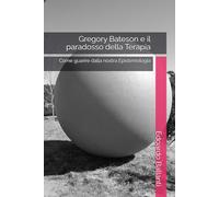 Gregory Bateson e il paradosso della Terapia: Come guarire dalla nostra Epistemologia