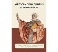 Gregory of Nazianzus for Beginners: Understanding His Life, Orations, and Role in Church History