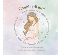 Grembo di luce: Manuale di meditazione attiva da colorare per una gravidanza consapevole