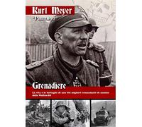 Grenadiere. La vita e le battaglie di uno dei migliori comandanti di uomini delle Waffen-SS