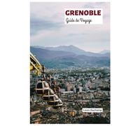 Grenoble Guide de Voyage: Attractions incontournables, trésors cachés, Isère, activités de plein air, gastronomie, excursions d'une journée au départ de la capitale des Alpes
