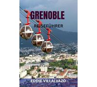 GRENOBLE REISEFÜHRER: Top-Attraktionen, Geheimtipps, malerische Spaziergänge, Essen und Wein, Karten und komplette Reiserouten - Entdecken Sie das Tor zu den französischen Alpen