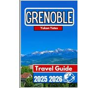 GRENOBLE TRAVEL GUIDE 2025 2026: Alpine Views, Urban Culture, and Outdoor Living in the French Mountain Capital