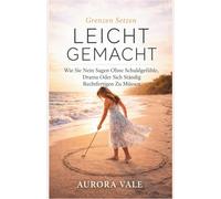 Grenzen Setzen Leicht Gemacht: Wie Sie Nein Sagen Ohne Schuldgefühle, Drama Oder Sich Ständig Rechtfertigen Zu Müssen