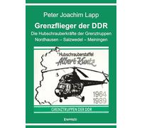 Grenzflieger der DDR: Die Hubschrauberkräfte der Grenztruppen. Nordhausen - Salzwedel - Meiningen