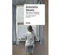 Greta Vidal. Una storia di passioni nella Fiume di D'Annunzio - Sbuelz Antonella
