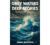 Grey Waters, Deep Stories: The North Sea Chronicles: From Viking Routes to Wind Farms: Europe's Most Overlooked Sea and Its Impact on History, Culture, and Climate