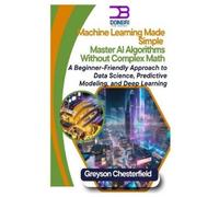 Machine Learning Made Simple: Master AI Algorithms Without Complex Math A Beginner-Friendly Approach to Data Science, Predictive Modeling, and Deep Learning