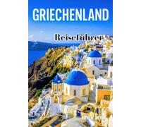 GRIECHENLAND Reiseführer 2025: Eine Reise durch Griechenlands zeitlose Schönheit von antiken Ruinen bis hin zu ikonischen Inseln